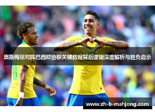 奥斯梅恩对阵巴西欧协联关键数据背后逻辑深度解析与胜负启示