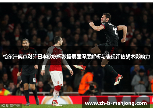 恰尔汗奥卢对阵日本欧联杯数据层面深度解析与表现评估战术影响力