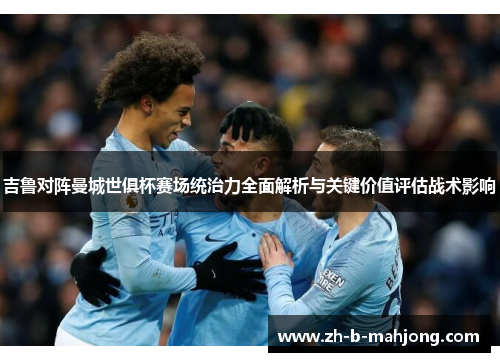 吉鲁对阵曼城世俱杯赛场统治力全面解析与关键价值评估战术影响