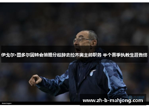 伊戈尔·图多尔因转会策略分歧辞去拉齐奥主帅职务 半个赛季执教生涯告终