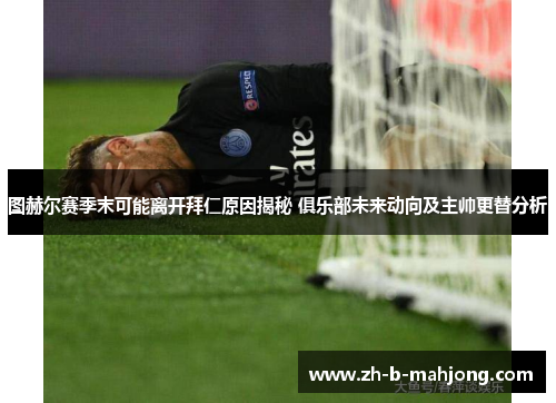 图赫尔赛季末可能离开拜仁原因揭秘 俱乐部未来动向及主帅更替分析