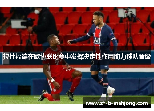 拉什福德在欧协联比赛中发挥决定性作用助力球队晋级