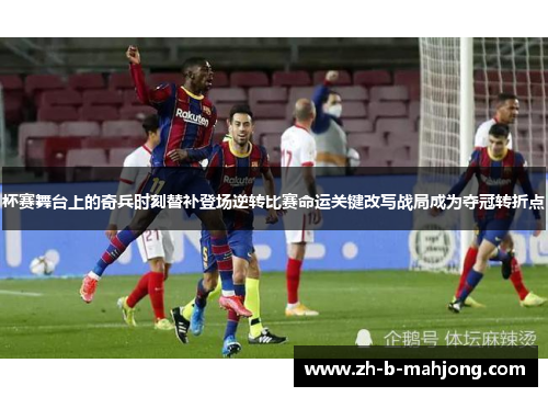 杯赛舞台上的奇兵时刻替补登场逆转比赛命运关键改写战局成为夺冠转折点