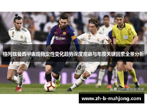 格列兹曼西甲表现稳定性变化趋势深度观察与年度关键因素全景分析 格列兹曼西甲表现稳定性变化趋势深度观察与年度关键因素全景分析