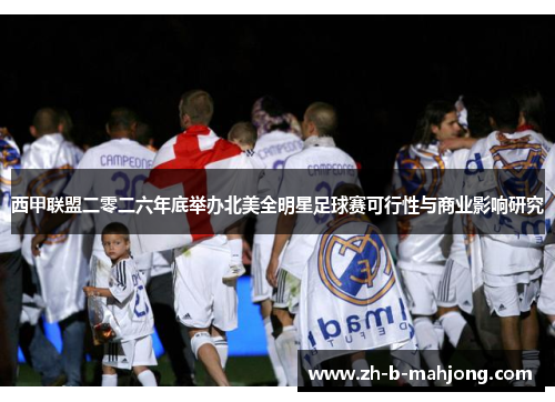 西甲联盟二零二六年底举办北美全明星足球赛可行性与商业影响研究 西甲联盟二零二六年底举办北美全明星足球赛可行性与商业影响研究