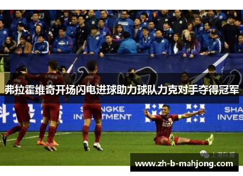 弗拉霍维奇开场闪电进球助力球队力克对手夺得冠军 弗拉霍维奇开场闪电进球助力球队力克对手夺得冠军