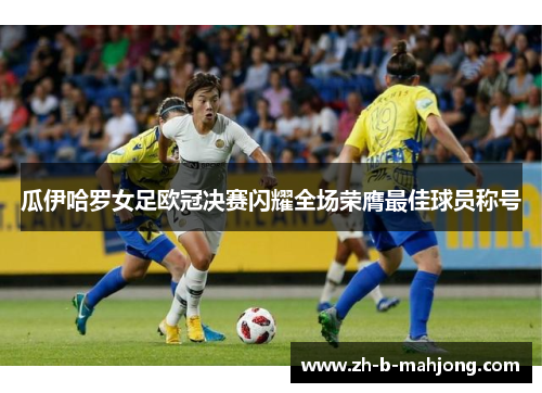瓜伊哈罗女足欧冠决赛闪耀全场荣膺最佳球员称号 瓜伊哈罗女足欧冠决赛闪耀全场荣膺最佳球员称号