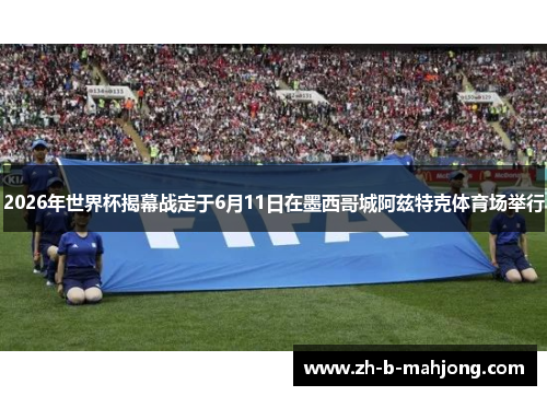2026年世界杯揭幕战定于6月11日在墨西哥城阿兹特克体育场举行